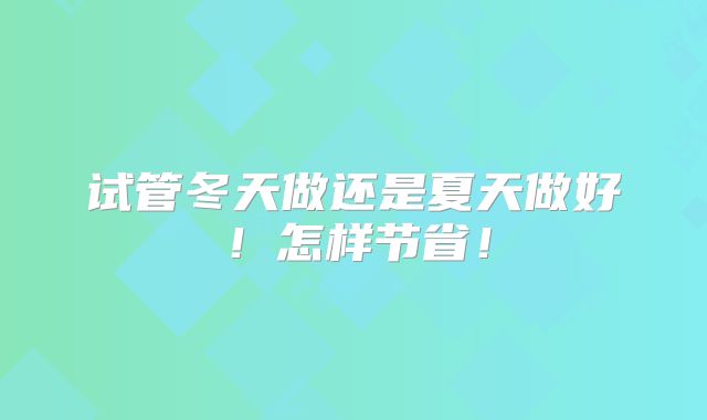 试管冬天做还是夏天做好!怎样节省!