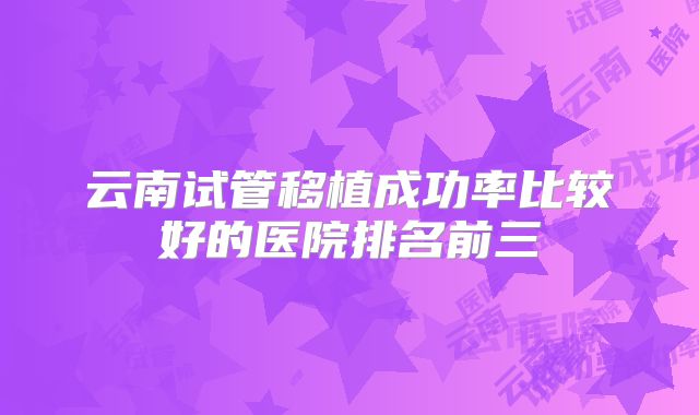 云南试管移植成功率比较好的医院排名前三