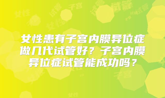 女性患有子宫内膜异位症做几代试管好？子宫内膜异位症试管能成功吗？