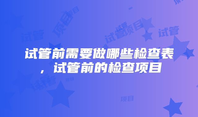 试管前需要做哪些检查表，试管前的检查项目