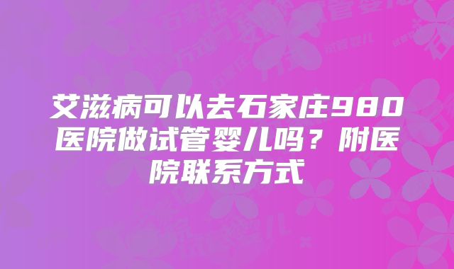 艾滋病可以去石家庄980医院做试管婴儿吗?附医院联系方式