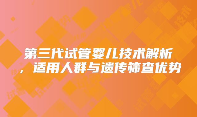 第三代试管婴儿技术解析，适用人群与遗传筛查优势