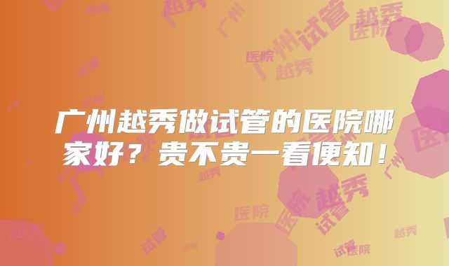 广州越秀做试管的医院哪家好?贵不贵一看便知!