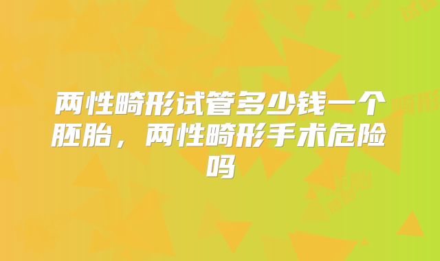 两性畸形试管多少钱一个胚胎,两性畸形手术危险吗