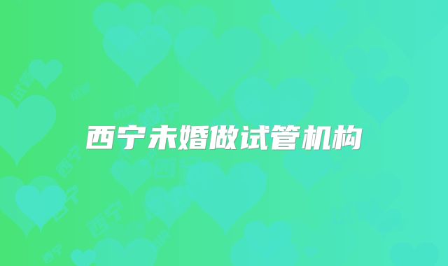 西宁未婚做试管机构
