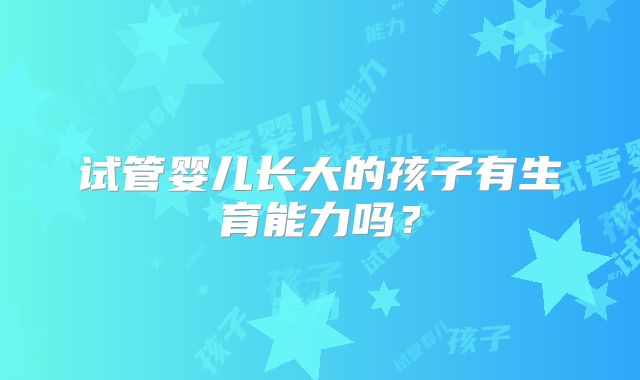 试管婴儿长大的孩子有生育能力吗?