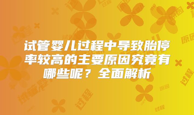 试管婴儿过程中导致胎停率较高的主要原因究竟有哪些呢?全面解析
