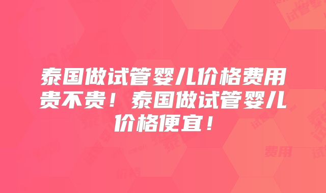 泰国做试管婴儿价格费用贵不贵!泰国做试管婴儿价格便宜!