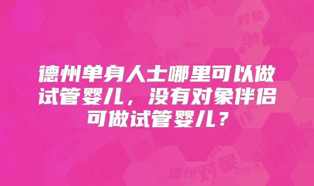 德州单身人士哪里可以做试管婴儿，没有对象伴侣可做试管婴儿？