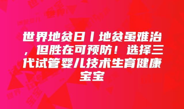 世界地贫日丨地贫虽难治，但胜在可预防！选择三代试管婴儿技术生育健康宝宝