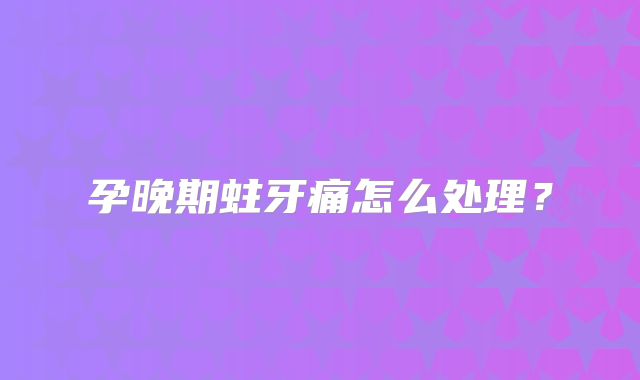 孕晚期蛀牙痛怎么处理？