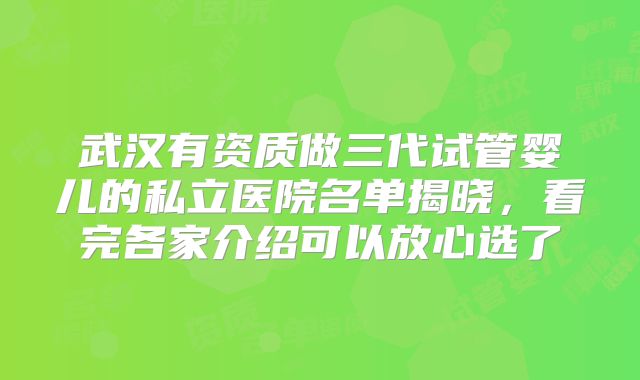 武汉有资质做三代试管婴儿的私立医院名单揭晓，看完各家介绍可以放心选了