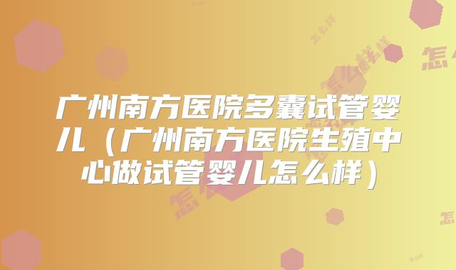广州南方医院多囊试管婴儿(广州南方医院生殖中心做试管婴儿怎么样)
