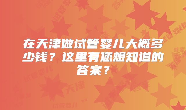 在天津做试管婴儿大概多少钱？这里有您想知道的答案？