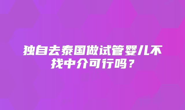 独自去泰国做试管婴儿不找中介可行吗？
