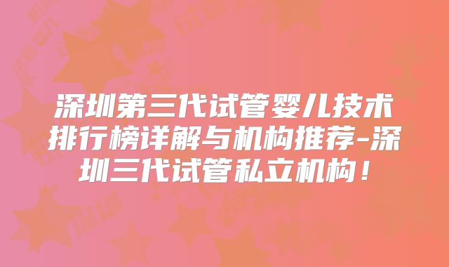 深圳第三代试管婴儿技术排行榜详解与机构推荐-深圳三代试管私立机构!