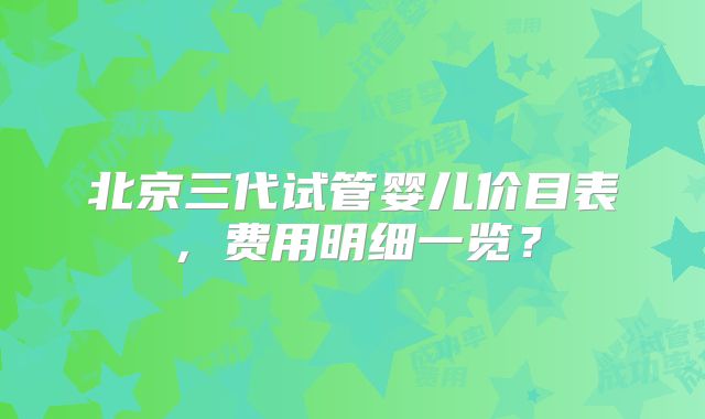 北京三代试管婴儿价目表,费用明细一览?