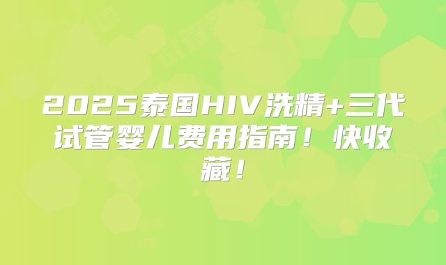 2025泰国HIV洗精+三代试管婴儿费用指南！快收藏！