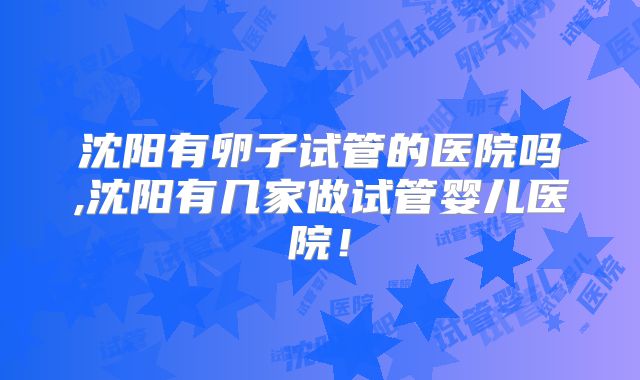 沈阳有卵子试管的医院吗,沈阳有几家做试管婴儿医院!