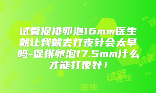 试管促排卵泡16mm医生就让我就去打夜针会太早吗-促排卵泡17.5mm什么才能打夜针!