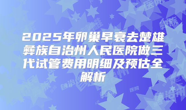 2025年卵巢早衰去楚雄彝族自治州人民医院做三代试管费用明细及预估全解析