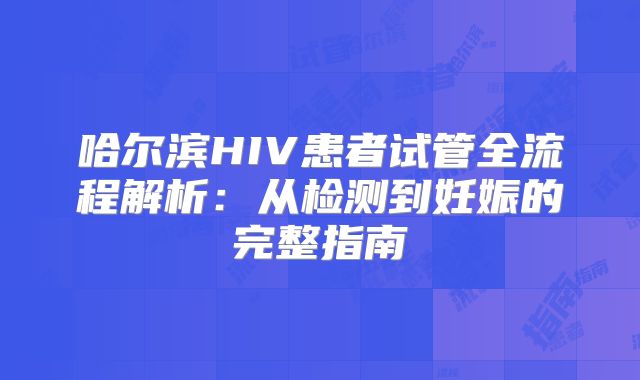 哈尔滨HIV患者试管全流程解析:从检测到妊娠的完整指南