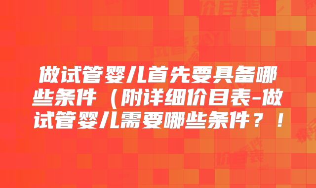 做试管婴儿首先要具备哪些条件(附详细价目表-做试管婴儿需要哪些条件?!