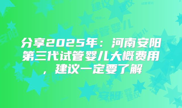 分享2025年：河南安阳第三代试管婴儿大概费用，建议一定要了解