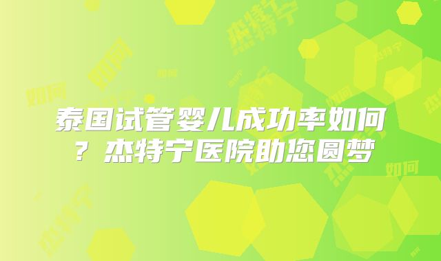 泰国试管婴儿成功率如何?杰特宁医院助您圆梦