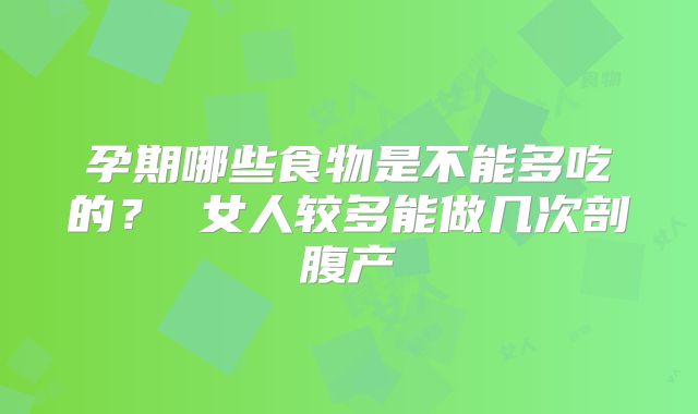 孕期哪些食物是不能多吃的？ 女人较多能做几次剖腹产
