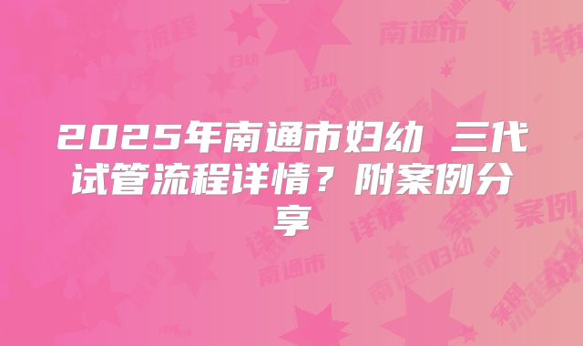 2025年南通市妇幼 三代试管流程详情？附案例分享
