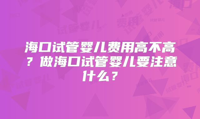 海口试管婴儿费用高不高?做海口试管婴儿要注意什么?