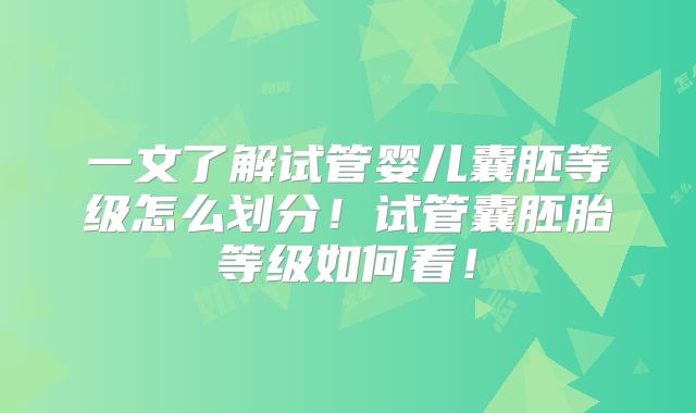 一文了解试管婴儿囊胚等级怎么划分！试管囊胚胎等级如何看！