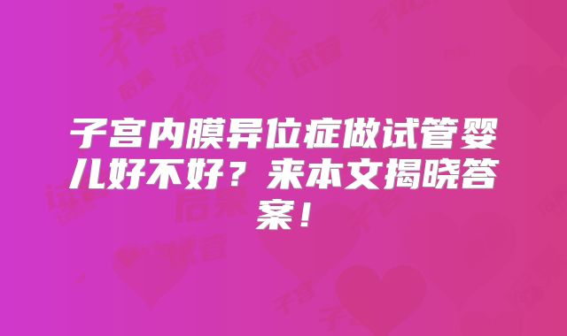 子宫内膜异位症做试管婴儿好不好？来本文揭晓答案！
