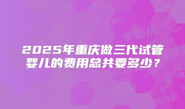2025年重庆做三代试管婴儿的费用总共要多少?