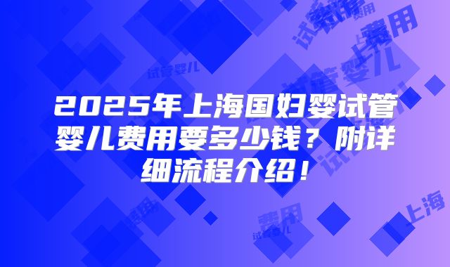 2025年上海国妇婴试管婴儿费用要多少钱？附详细流程介绍！