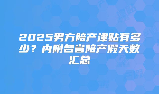 2025男方陪产津贴有多少？内附各省陪产假天数汇总