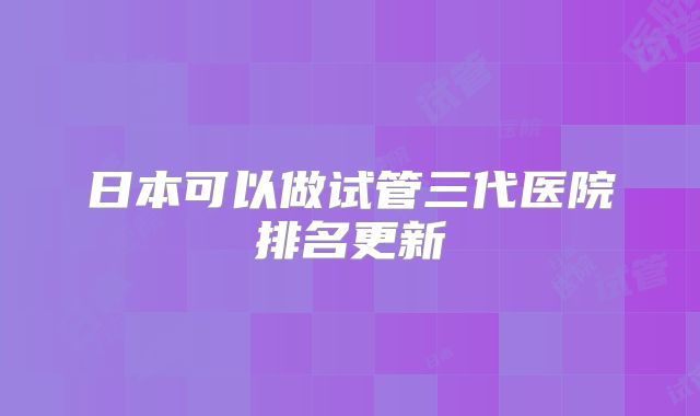 日本可以做试管三代医院排名更新