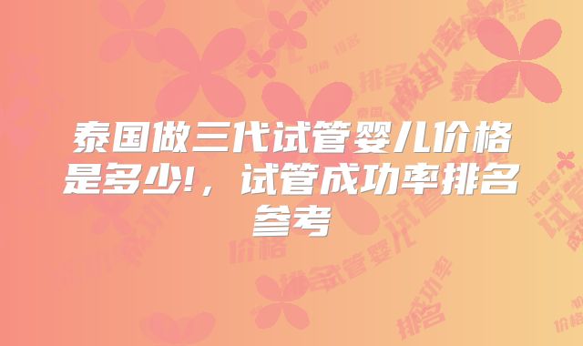 泰国做三代试管婴儿价格是多少!，试管成功率排名参考