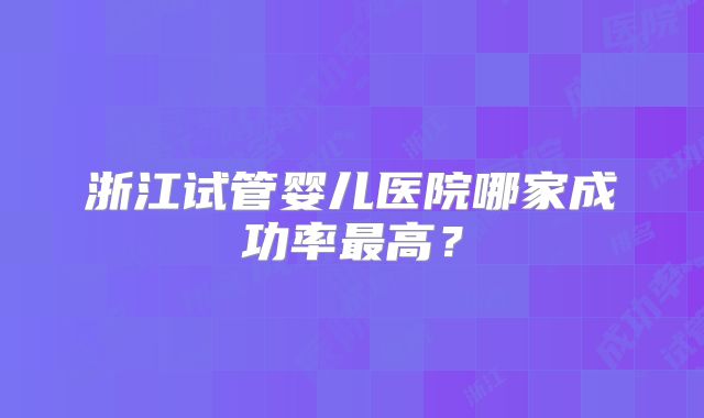 浙江试管婴儿医院哪家成功率最高？