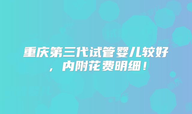 重庆第三代试管婴儿较好,内附花费明细!