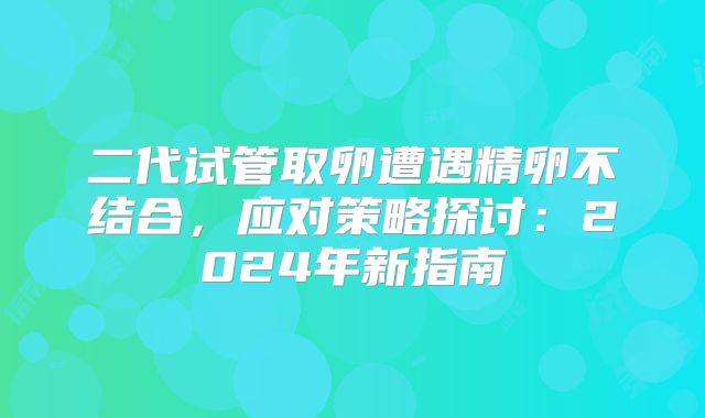 二代试管取卵遭遇精卵不结合,应对策略探讨:2024年新指南