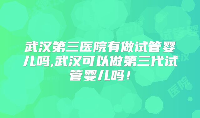 武汉第三医院有做试管婴儿吗,武汉可以做第三代试管婴儿吗!
