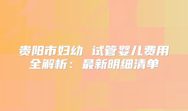 贵阳市妇幼 试管婴儿费用全解析:最新明细清单