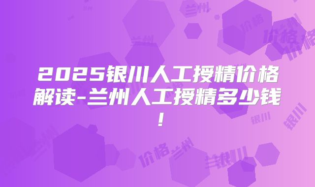 2025银川人工授精价格解读-兰州人工授精多少钱!