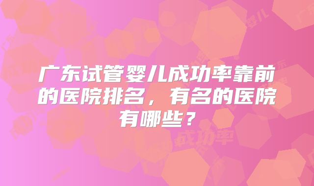 广东试管婴儿成功率靠前的医院排名，有名的医院有哪些？