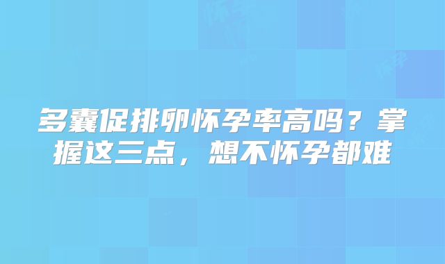 多囊促排卵怀孕率高吗?掌握这三点,想不怀孕都难