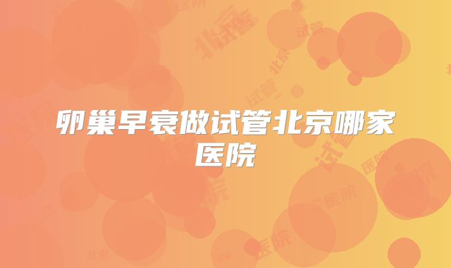 卵巢早衰做试管北京哪家医院