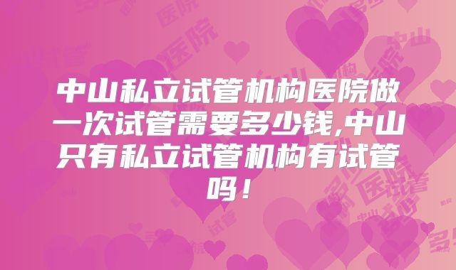 中山私立试管机构医院做一次试管需要多少钱,中山只有私立试管机构有试管吗！