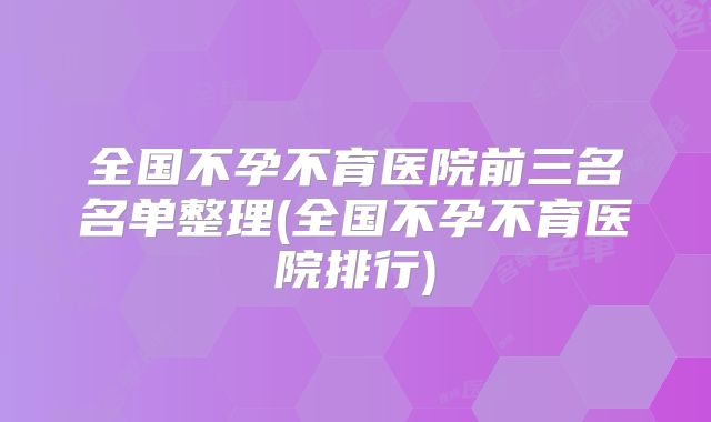 全国不孕不育医院前三名名单整理(全国不孕不育医院排行)